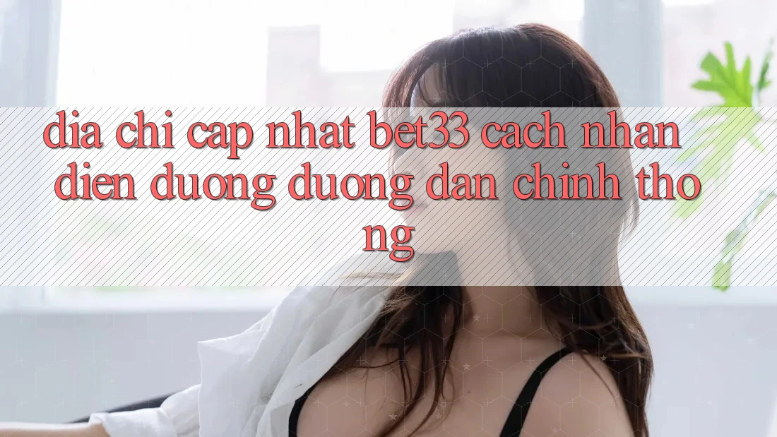 Địa Chỉ Cập Nhật bet33 – Cách Nhận Diện Đường Đường dẫn Chính Thống Địa Chỉ Cập Nhật bet33 – Cách Nhận Diện Đường Đường dẫn Chính Thống