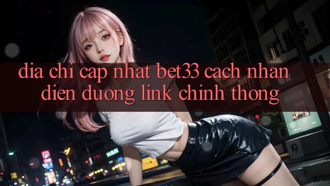 Địa Chỉ Cập Nhật bet33 – Cách Nhận Diện Đường Link Chính Thống