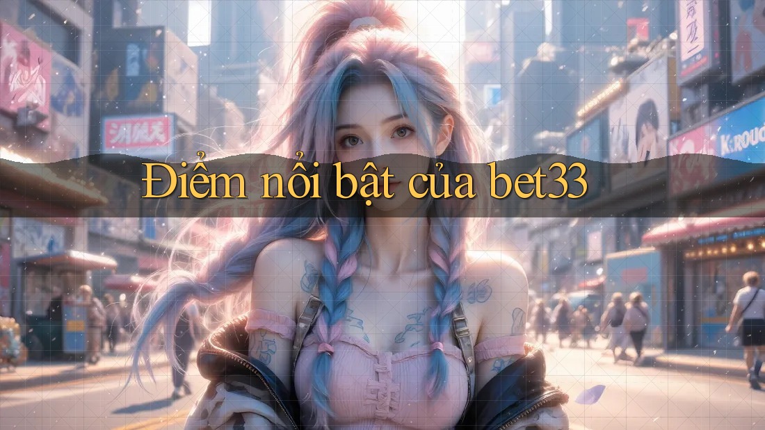 Điểm nổi bật của bet33