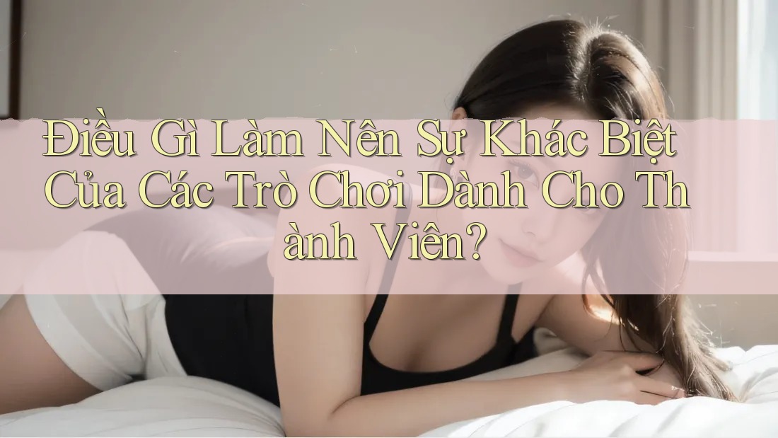 Điều Gì Làm Nên Sự Khác Biệt Của Các Trò Chơi Dành Cho Thành Viên? Điều Gì Làm Nên Sự Khác Biệt Của Các Trò Chơi Dành Cho Thành Viên?