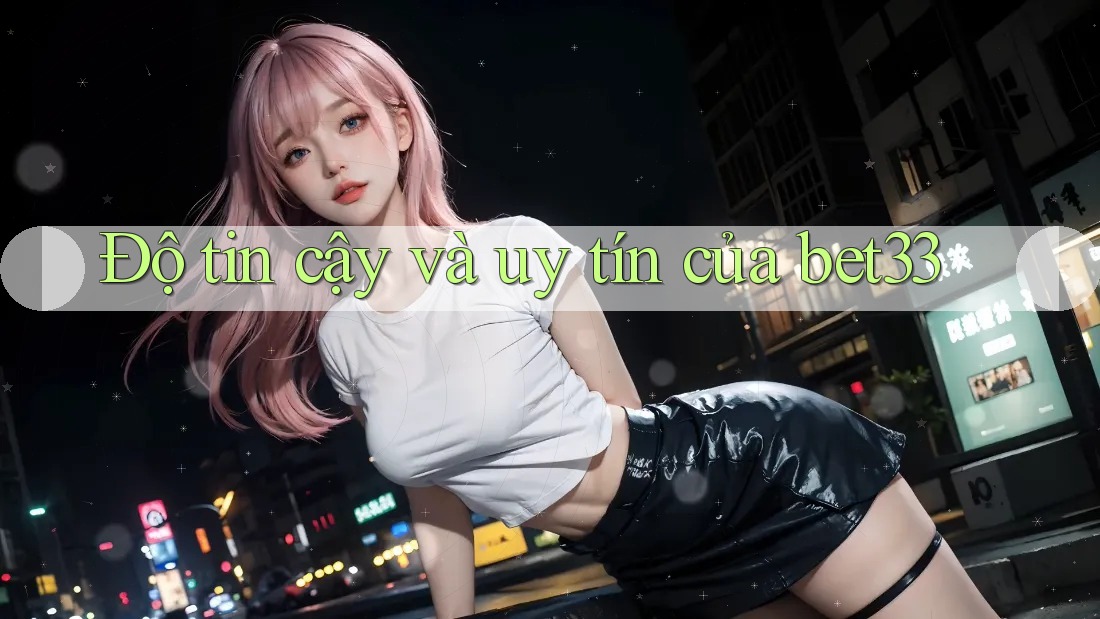 Độ tin cậy và uy tín của bet33