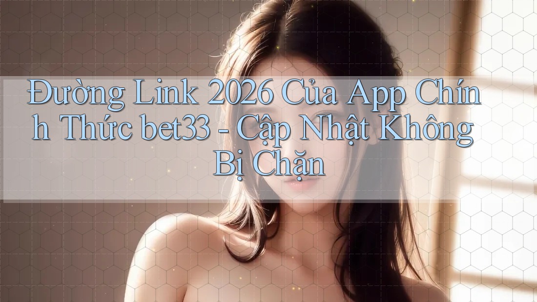 Đường Link 2026 Của App Chính Thức bet33 - Cập Nhật Không Bị Chặn