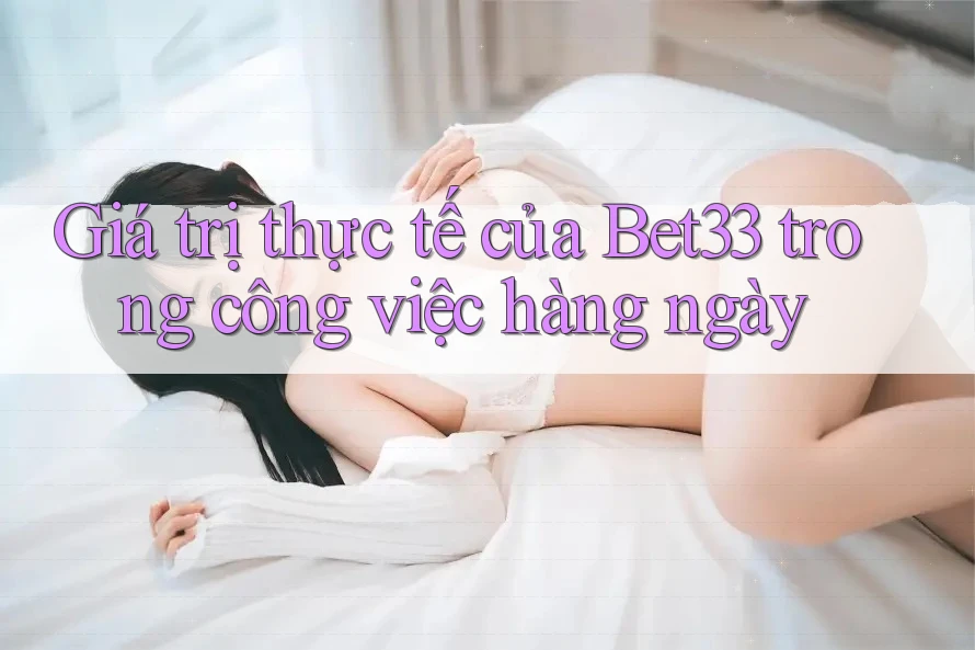Giá trị thực tế của Bet33 trong công việc hàng ngày