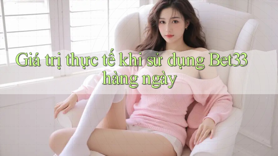 Giá trị thực tế khi sử dụng Bet33 hàng ngày Giá trị thực tế khi sử dụng Bet33 hàng ngày