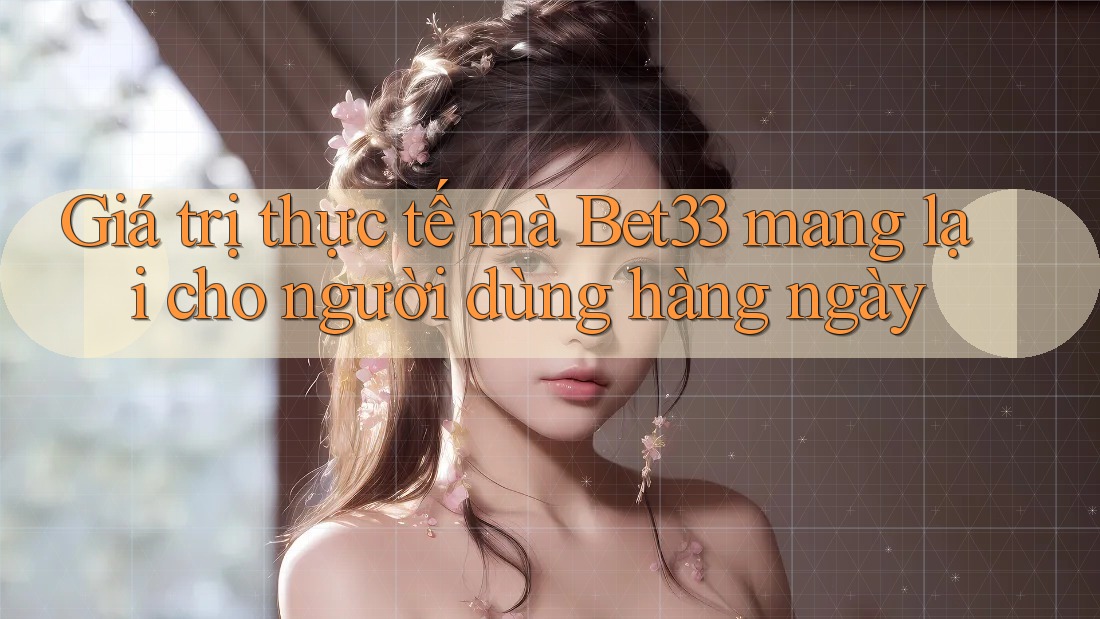 Giá trị thực tế mà Bet33 mang lại cho người dùng hàng ngày