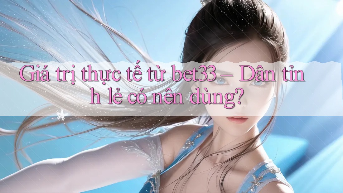 Giá trị thực tế từ bet33 – Dân tỉnh lẻ có nên dùng? Giá trị thực tế từ bet33 – Dân tỉnh lẻ có nên dùng?