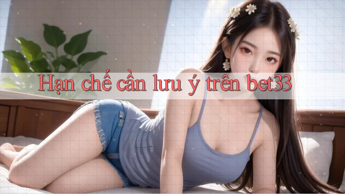 Hạn chế cần lưu ý trên bet33 Hạn chế cần lưu ý trên bet33
