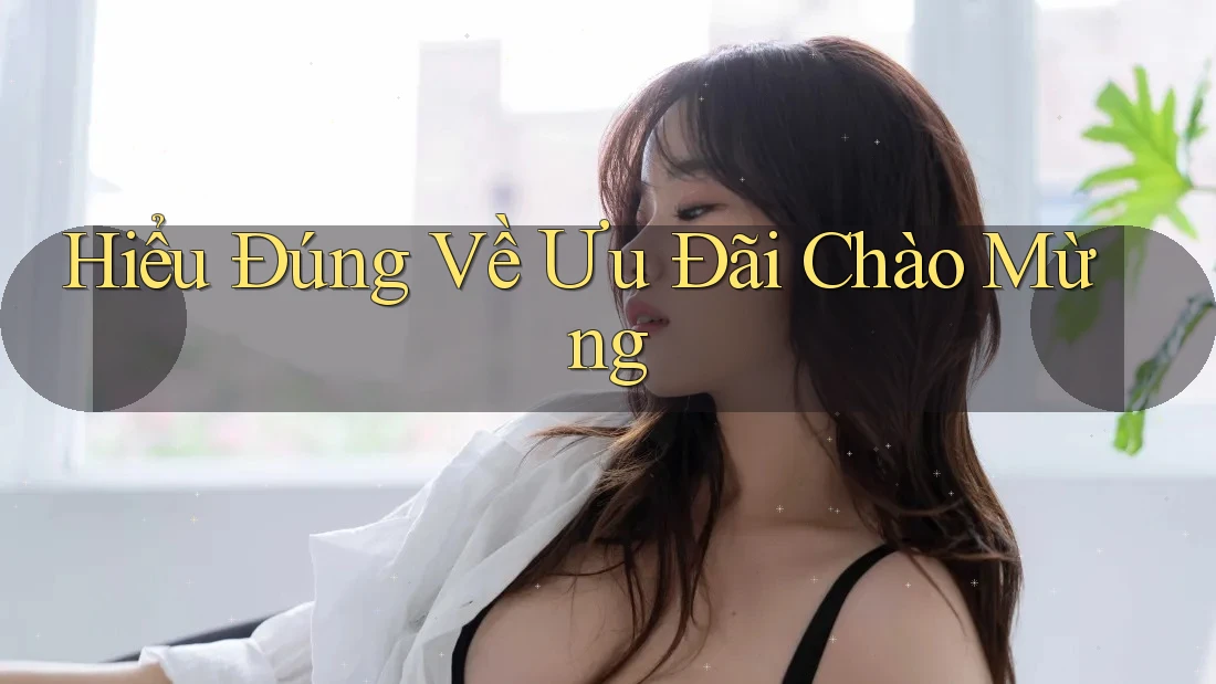Hiểu Đúng Về Ưu Đãi Chào Mừng