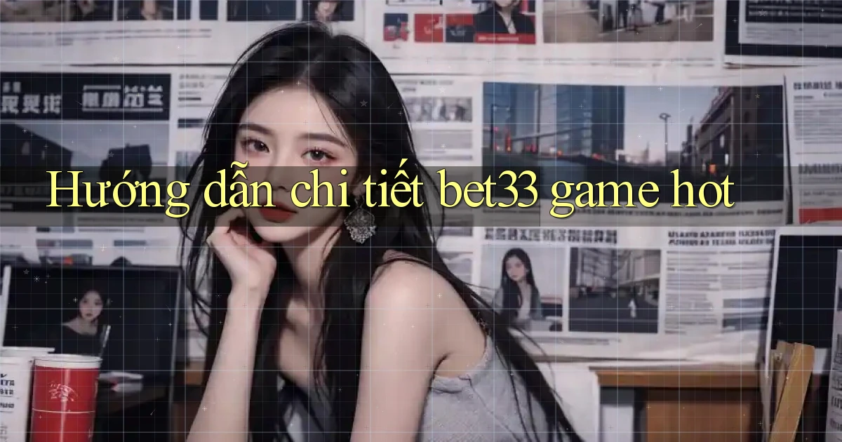 Hướng dẫn chi tiết bet33 game hot