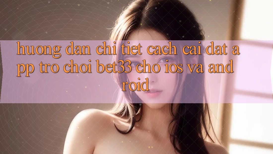Hướng Dẫn Chi Tiết Cách Cài đặt App Trò chơi bet33 Cho iOS Và Android Hướng Dẫn Chi Tiết Cách Cài đặt App Trò chơi bet33 Cho iOS Và Android