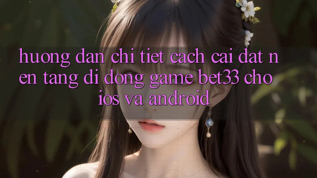 Hướng dẫn Chi Tiết Cách Cài đặt Nền tảng di động Game bet33 Cho iOS Và Android
