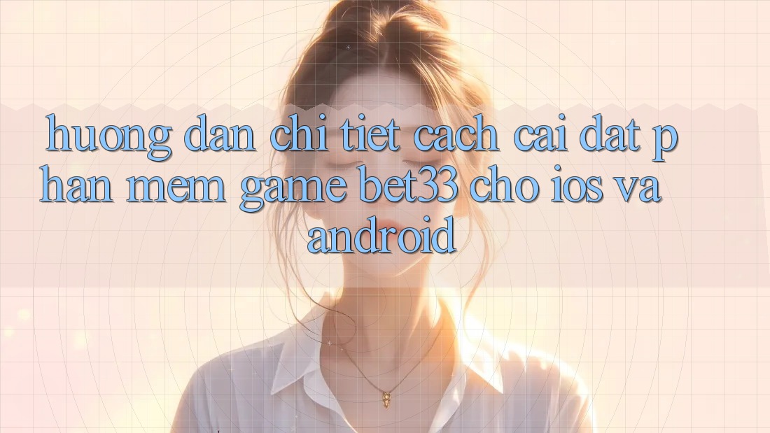 Hướng Dẫn Chi Tiết Cách Cài đặt Phần mềm Game bet33 Cho iOS Và Android