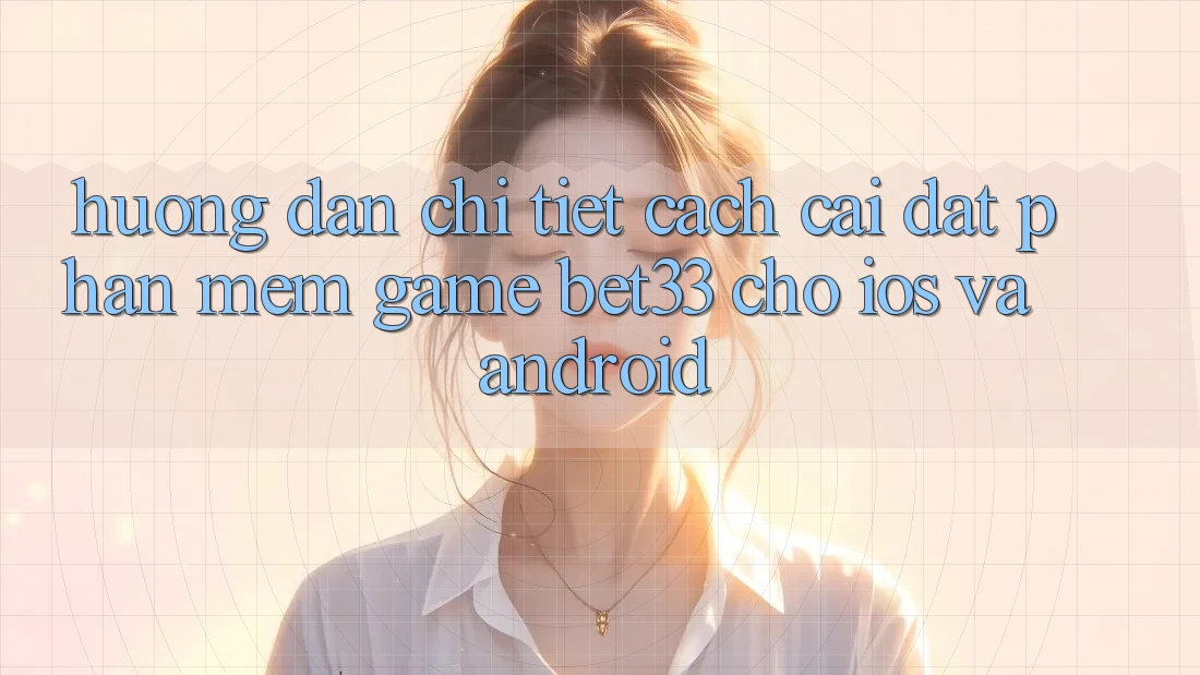 Hướng Dẫn Chi Tiết Cách Cài đặt Phần mềm Game bet33 Cho iOS Và Android