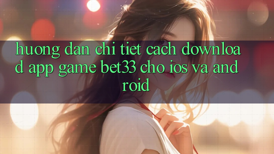 Hướng Dẫn Chi Tiết Cách Download App Game bet33 Cho iOS Và Android
