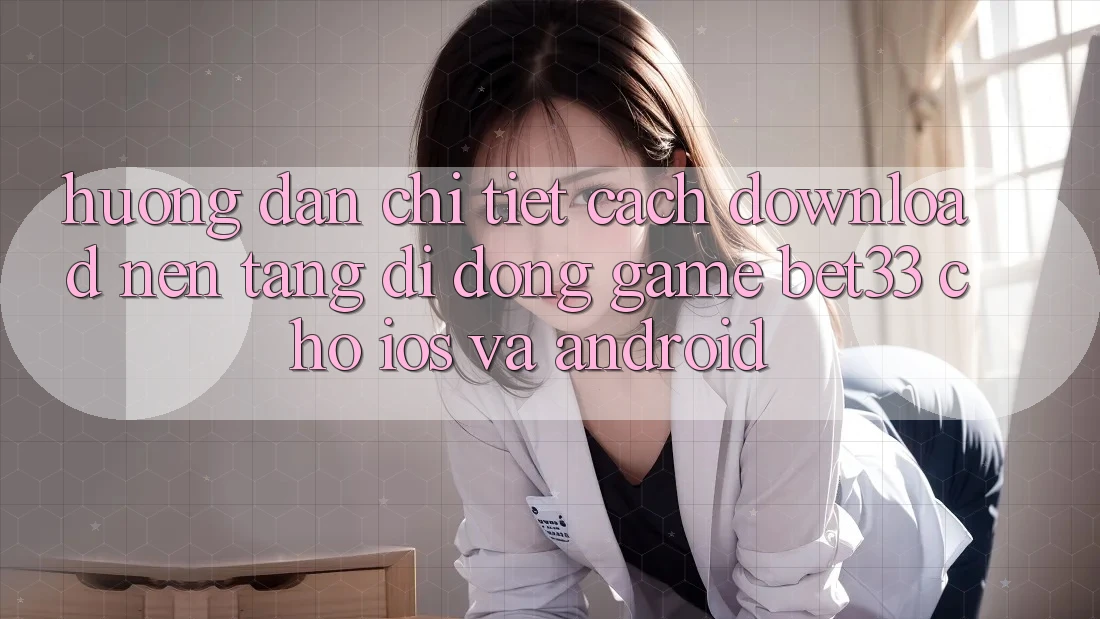 Hướng Dẫn Chi Tiết Cách Download Nền tảng di động Game bet33 Cho iOS Và Android