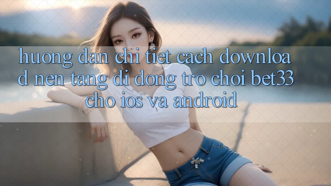 Hướng Dẫn Chi Tiết Cách Download Nền tảng di động Trò chơi bet33 Cho iOS Và Android