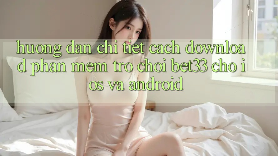 Hướng Dẫn Chi Tiết Cách Download Phần mềm Trò chơi bet33 Cho iOS Và Android