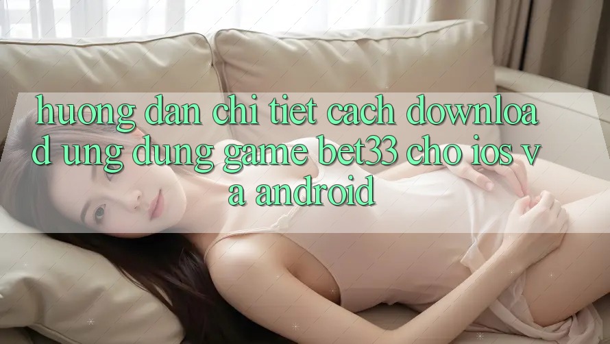 Hướng Dẫn Chi Tiết Cách Download Ứng dụng Game bet33 Cho iOS Và Android