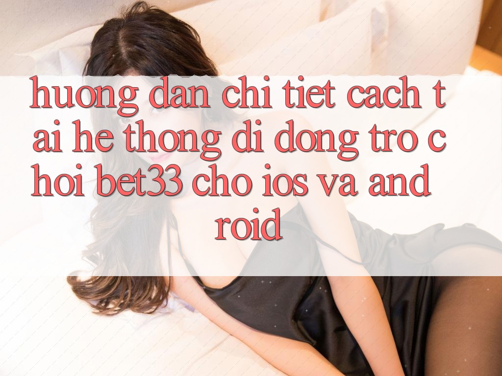 Hướng Dẫn Chi Tiết Cách Tải Hệ thống di động Trò chơi bet33 Cho iOS Và Android
