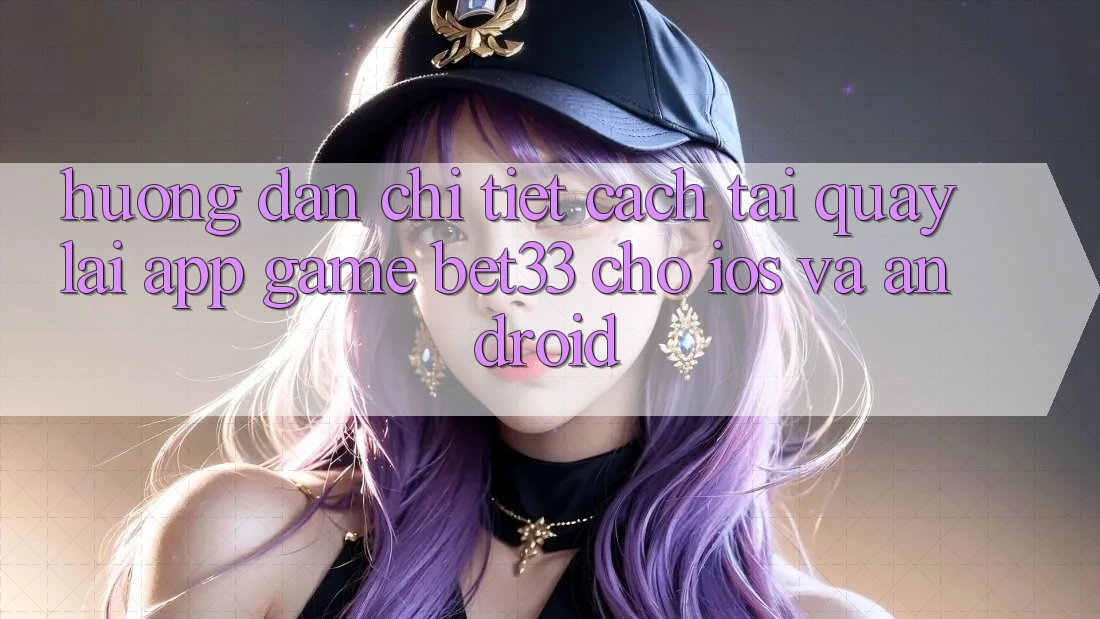 Hướng Dẫn Chi Tiết Cách Tải quay lại App Game bet33 Cho iOS Và Android