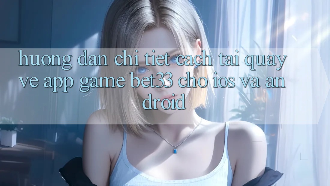 Hướng Dẫn Chi Tiết Cách Tải quay về App Game bet33 Cho iOS Và Android Hướng Dẫn Chi Tiết Cách Tải quay về App Game bet33 Cho iOS Và Android