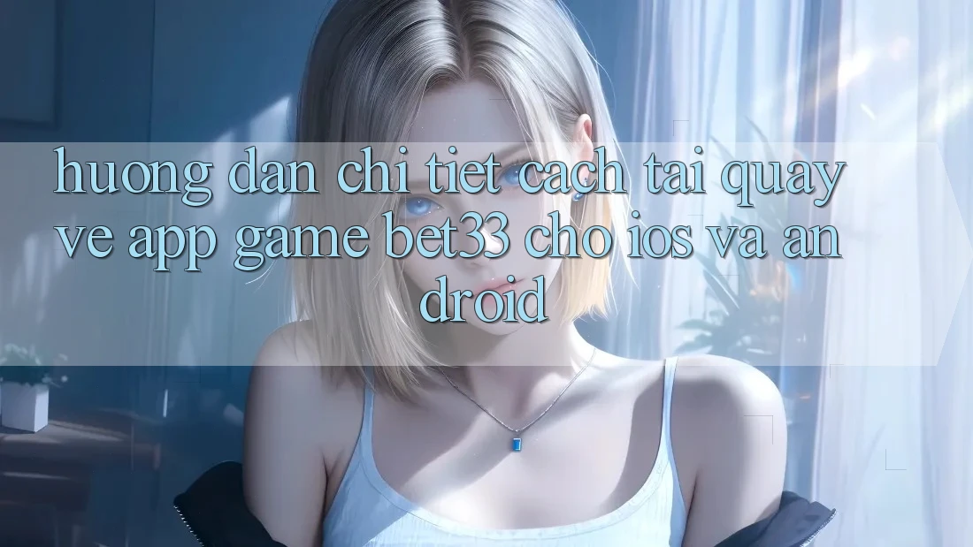 Hướng Dẫn Chi Tiết Cách Tải quay về App Game bet33 Cho iOS Và Android