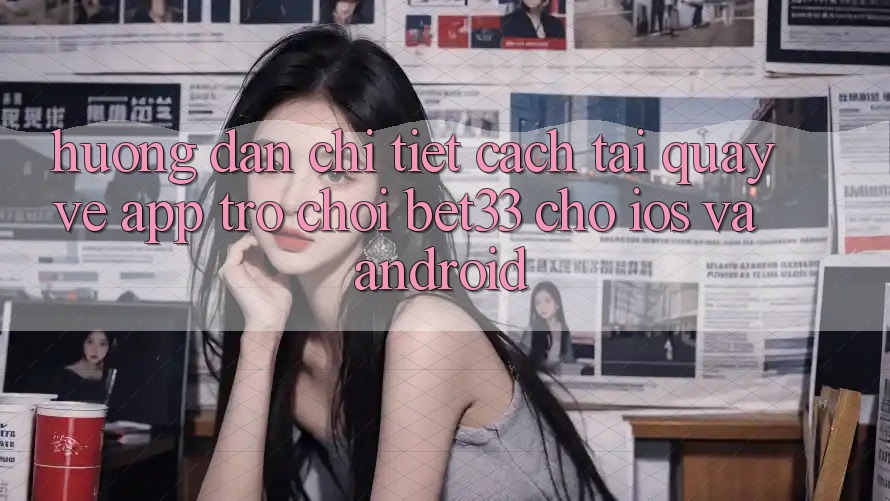 Hướng Dẫn Chi Tiết Cách Tải quay về App Trò chơi bet33 Cho iOS Và Android