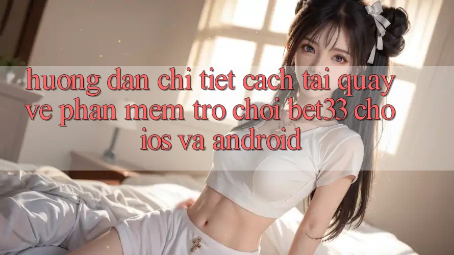 Hướng Dẫn Chi Tiết Cách Tải quay về Phần mềm Trò chơi bet33 Cho iOS Và Android