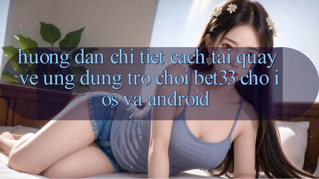 Hướng Dẫn Chi Tiết Cách Tải quay về Ứng dụng Trò chơi bet33 Cho iOS Và Android Hướng Dẫn Chi Tiết Cách Tải quay về Ứng dụng Trò chơi bet33 Cho iOS Và Android