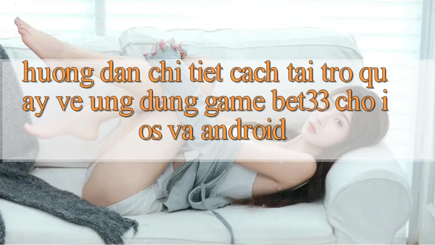 Hướng Dẫn Chi Tiết Cách Tải trở quay về Ứng dụng Game bet33 Cho iOS Và Android Hướng Dẫn Chi Tiết Cách Tải trở quay về Ứng dụng Game bet33 Cho iOS Và Android