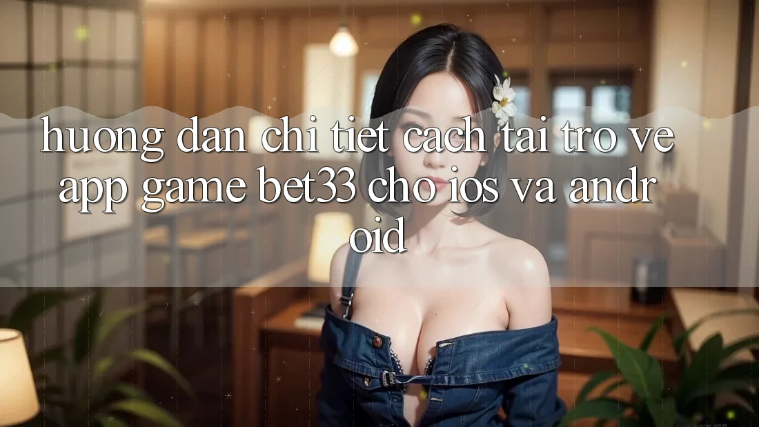 Hướng Dẫn Chi Tiết Cách Tải trở về App Game bet33 Cho iOS Và Android