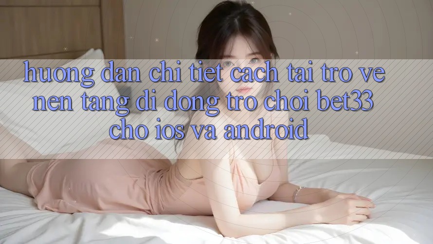 Hướng Dẫn Chi Tiết Cách Tải trở về Nền tảng di động Trò chơi bet33 Cho iOS Và Android
