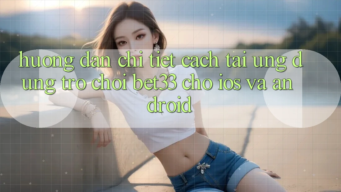 Hướng Dẫn Chi Tiết Cách Tải Ứng dụng Trò chơi bet33 Cho iOS Và Android