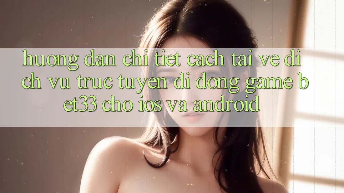 Hướng Dẫn Chi Tiết Cách Tải về Dịch vụ trực tuyến di động Game bet33 Cho iOS Và Android