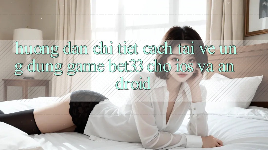 Hướng Dẫn Chi Tiết Cách Tải về Ứng dụng Game bet33 Cho iOS Và Android