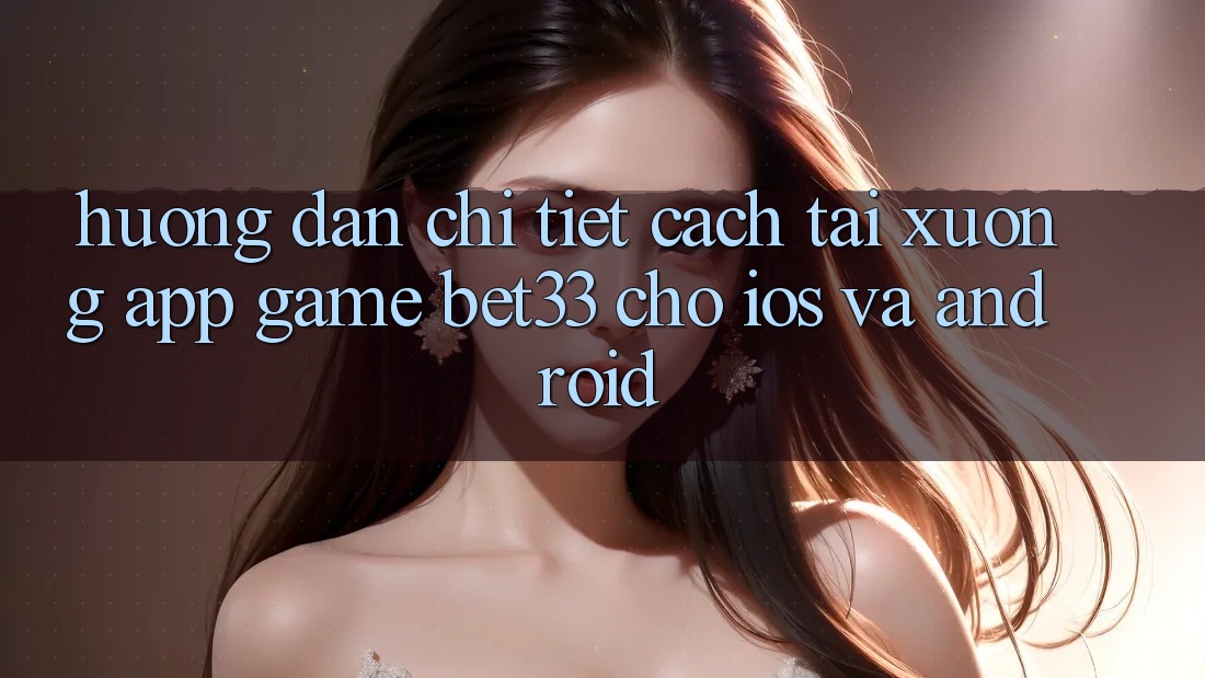 Hướng Dẫn Chi Tiết Cách Tải xuống App Game bet33 Cho iOS Và Android