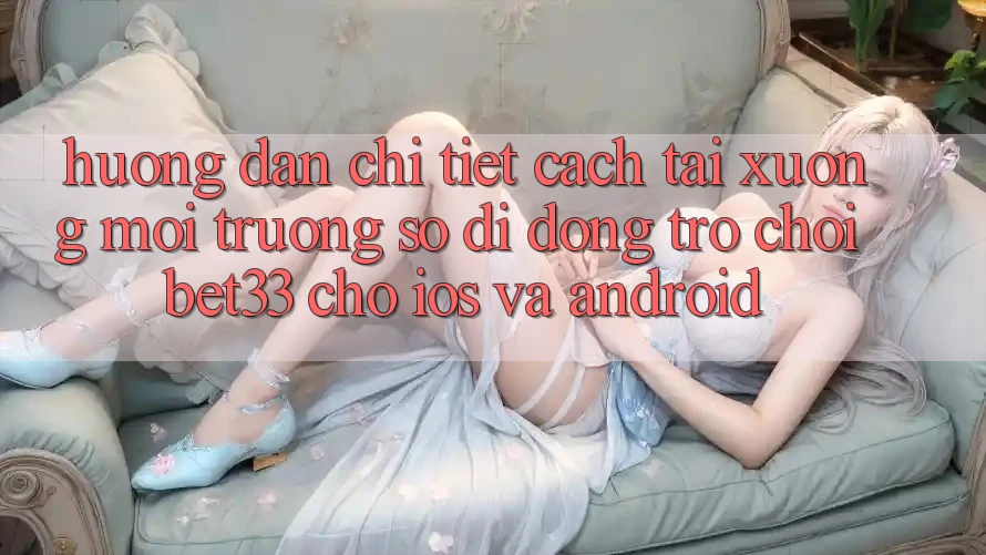 Hướng Dẫn Chi Tiết Cách Tải xuống Môi trường số di động Trò chơi bet33 Cho iOS Và Android