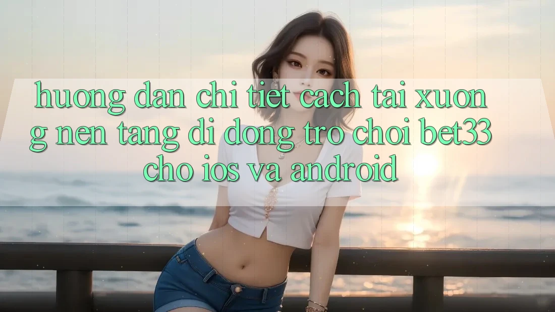 Hướng Dẫn Chi Tiết Cách Tải xuống Nền tảng di động Trò chơi bet33 Cho iOS Và Android