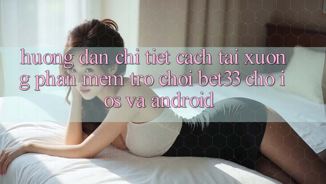 Hướng dẫn Chi Tiết Cách Tải xuống Phần mềm Trò chơi bet33 Cho iOS Và Android