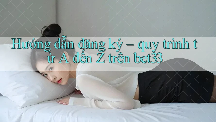 Hướng dẫn đăng ký – quy trình từ A đến Z trên bet33 Hướng dẫn đăng ký – quy trình từ A đến Z trên bet33