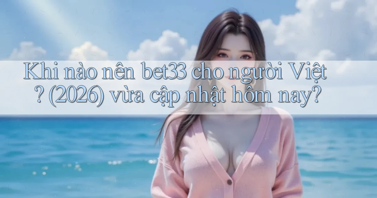 Khi nào nên bet33 cho người Việt (2026) vừa cập nhật hôm nay