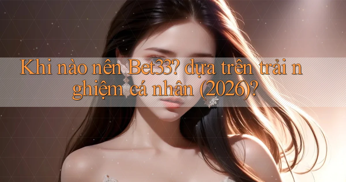 Khi nào nên Bet33 dựa trên trải nghiệm cá nhân (2026)