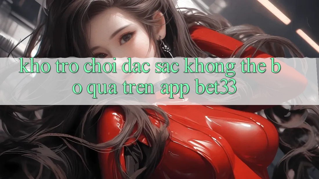 Kho Trò Chơi Đặc Sắc Không Thể Bỏ Qua Trên App bet33 Kho Trò Chơi Đặc Sắc Không Thể Bỏ Qua Trên App bet33