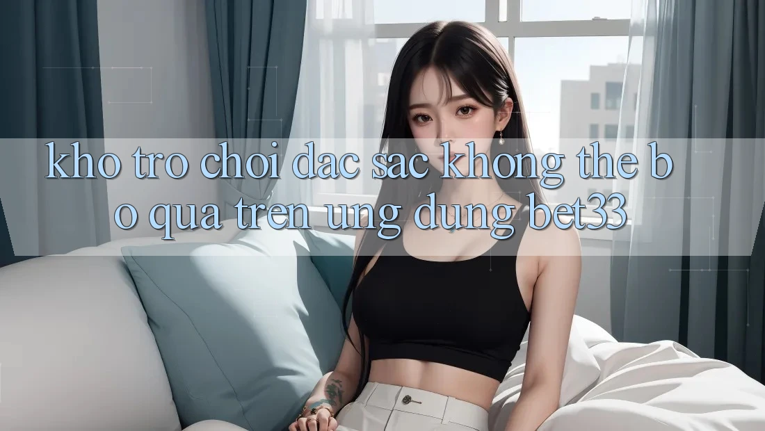 Kho Trò Chơi Đặc Sắc Không Thể Bỏ qua Trên Ứng dụng bet33