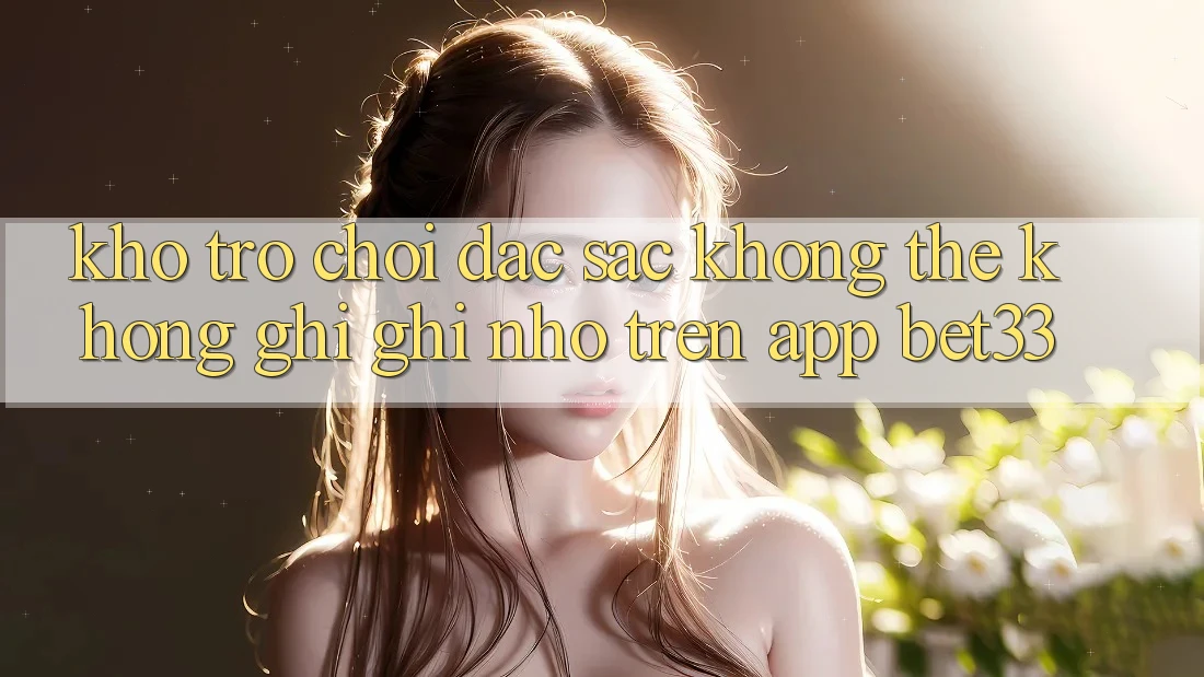 Kho Trò Chơi Đặc Sắc Không Thể Không ghi ghi nhớ Trên App bet33