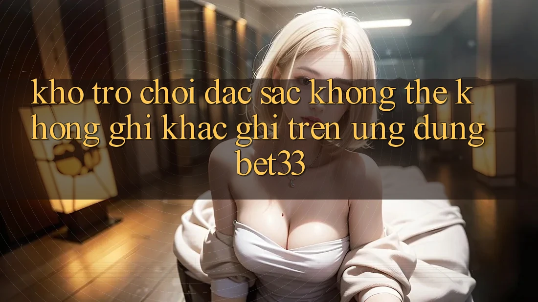 Kho Trò Chơi Đặc Sắc Không Thể Không ghi khắc ghi Trên Ứng dụng bet33