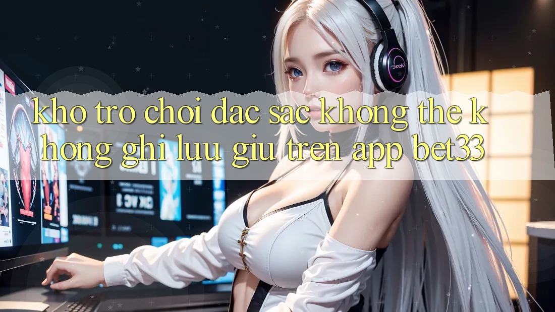 Kho Trò Chơi Đặc Sắc Không Thể Không ghi lưu giữ Trên App bet33 Kho Trò Chơi Đặc Sắc Không Thể Không ghi lưu giữ Trên App bet33