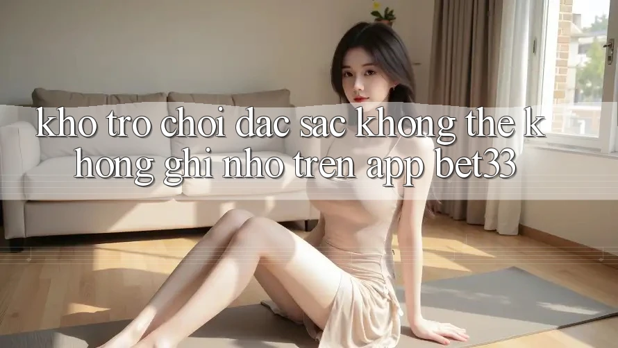 Kho Trò Chơi Đặc Sắc Không Thể Không ghi nhớ Trên App bet33