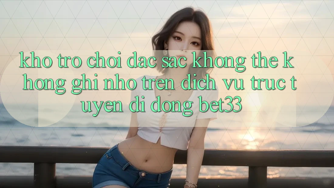Kho Trò Chơi Đặc Sắc Không Thể Không ghi nhớ Trên Dịch vụ trực tuyến di động bet33 Kho Trò Chơi Đặc Sắc Không Thể Không ghi nhớ Trên Dịch vụ trực tuyến di động bet33