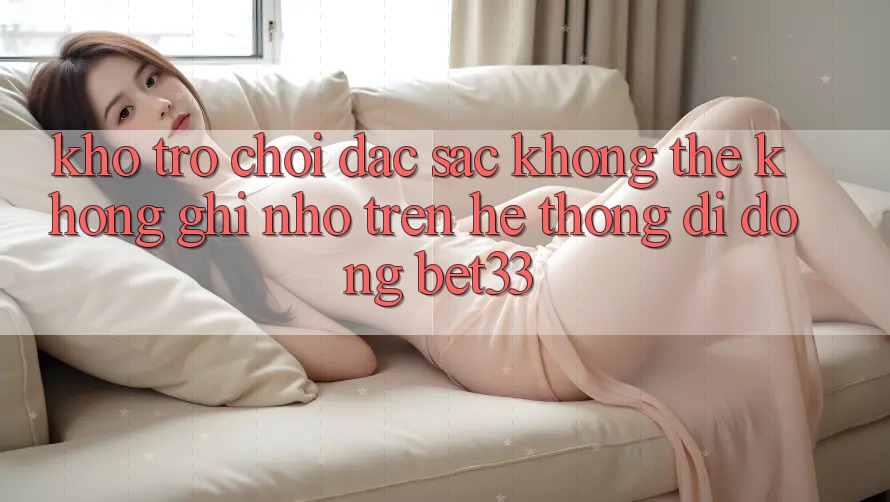 Kho Trò Chơi Đặc Sắc Không Thể Không ghi nhớ Trên Hệ thống di động bet33
